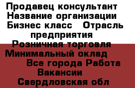 Продавец-консультант › Название организации ­ Бизнес класс › Отрасль предприятия ­ Розничная торговля › Минимальный оклад ­ 35 000 - Все города Работа » Вакансии   . Свердловская обл.,Алапаевск г.